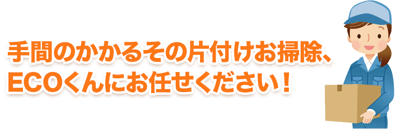 手間のかかるその片付けお掃除、エコゾーにお任せください！